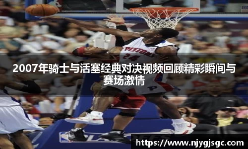 2007年骑士与活塞经典对决视频回顾精彩瞬间与赛场激情
