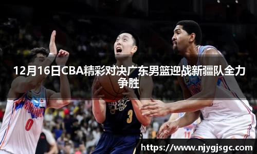 12月16日CBA精彩对决广东男篮迎战新疆队全力争胜